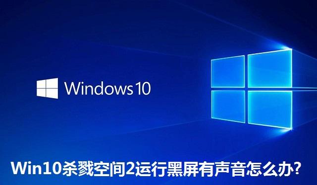 Win10杀戮空间2运行黑屏有声音怎么办?Win10杀戮空间2运行黑屏有声音的解决方法