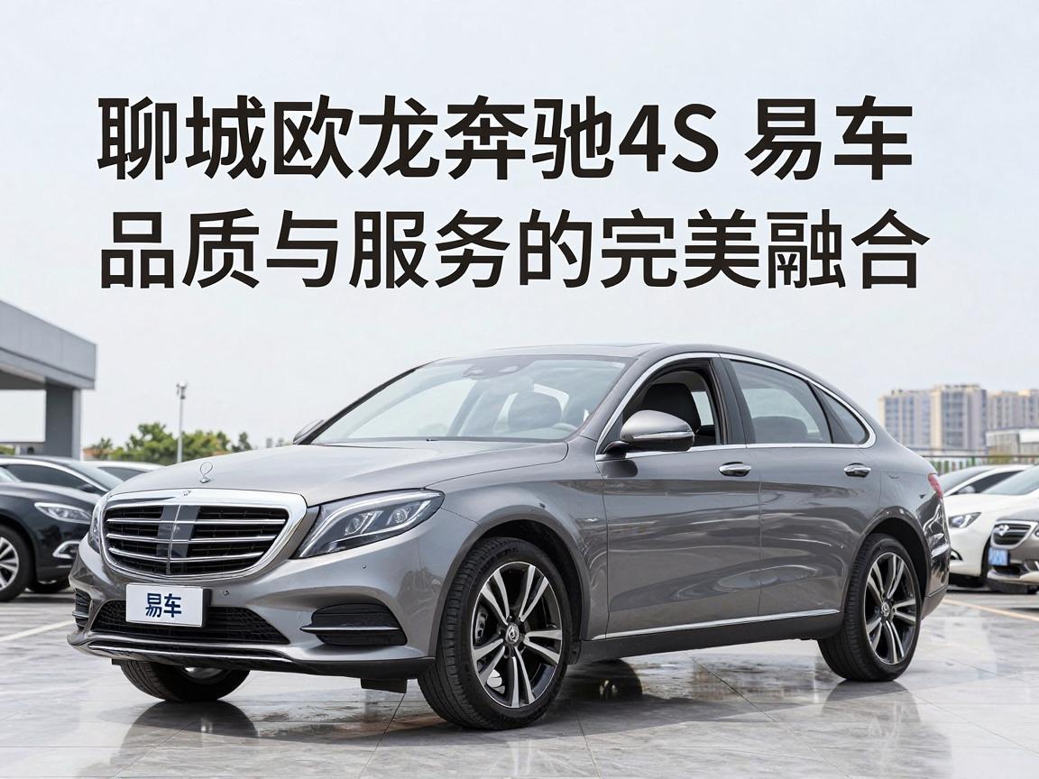 聊城欧龙奔驰4S店易车,品质与服务的完美融合