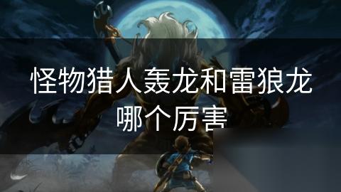 怪物猎人轰龙和雷狼龙哪个厉害
