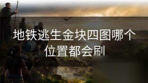 地铁逃生金块四图哪个在哪里都会刷
