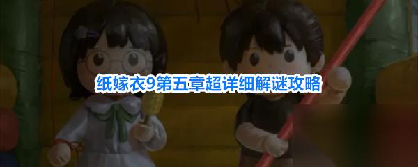 纸嫁衣9罗浮梦攻略第五章 纸嫁衣9第五章超详细解谜攻略