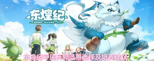 东煌纪平民开局灵兽如何选平民开局灵兽选择及培养建议