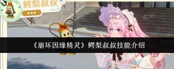 崩坏因缘精灵鳄梨叔叔技能是什么鳄梨叔叔技能介绍