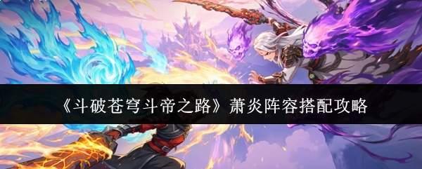 斗破苍穹斗帝之路萧炎阵容怎么搭配萧炎阵容搭配攻略