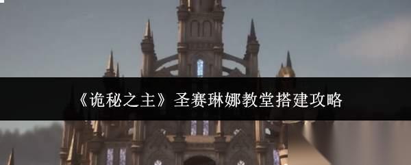 诡秘之主圣赛琳娜教堂怎么搭建圣赛琳娜教堂搭建攻略